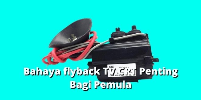 Bahaya flyback TV CRT Penting Bagi Pemula