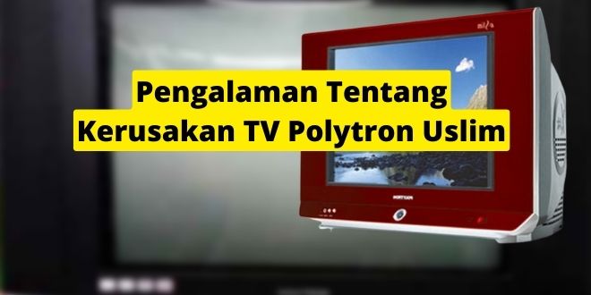 Pengalaman Tentang Kerusakan TV Polytron Uslim