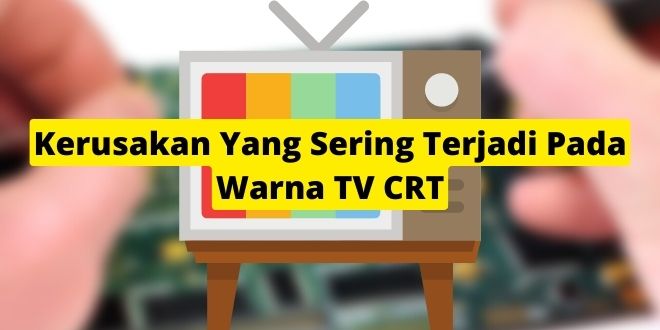 Kerusakan Yang Sering Terjadi Pada Warna TV CRT