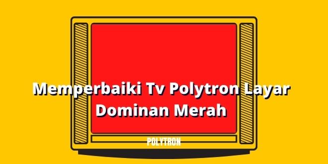 Memperbaiki Tv Polytron Layar Dominan Merah