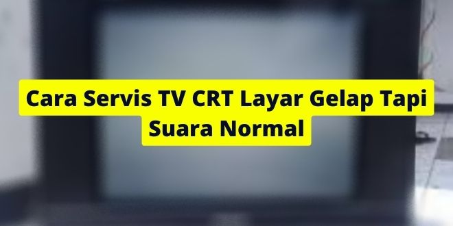 Cara Servis TV CRT Layar Gelap Tapi Suara Normal